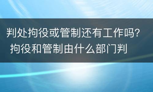 判处拘役或管制还有工作吗？ 拘役和管制由什么部门判