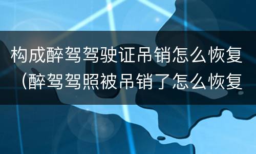 构成醉驾驾驶证吊销怎么恢复（醉驾驾照被吊销了怎么恢复）