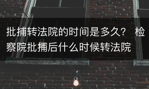 批捕转法院的时间是多久？ 检察院批捕后什么时候转法院