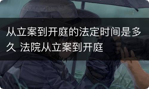 从立案到开庭的法定时间是多久 法院从立案到开庭