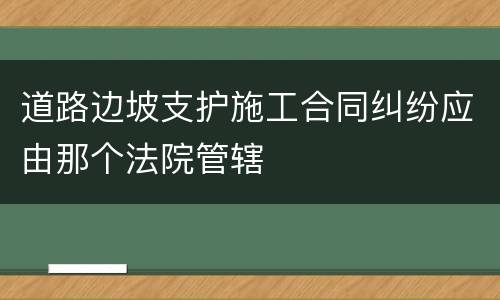 道路边坡支护施工合同纠纷应由那个法院管辖