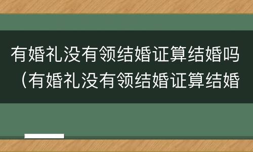 有婚礼没有领结婚证算结婚吗（有婚礼没有领结婚证算结婚吗知乎）