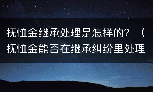 抚恤金继承处理是怎样的？（抚恤金能否在继承纠纷里处理）