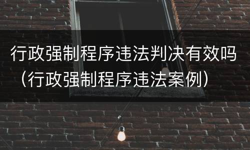 行政强制程序违法判决有效吗（行政强制程序违法案例）