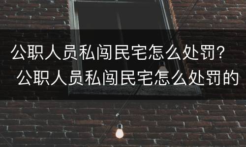 公职人员私闯民宅怎么处罚？ 公职人员私闯民宅怎么处罚的