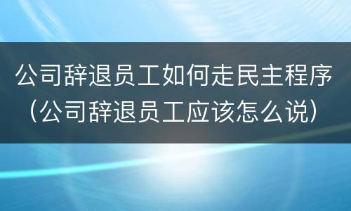 公司辞退员工如何走民主程序（公司辞退员工应该怎么说）