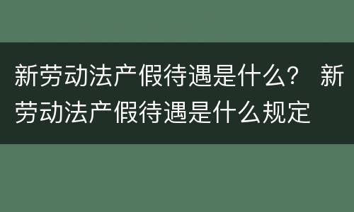 新劳动法产假待遇是什么？ 新劳动法产假待遇是什么规定