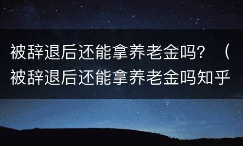 被辞退后还能拿养老金吗？（被辞退后还能拿养老金吗知乎）