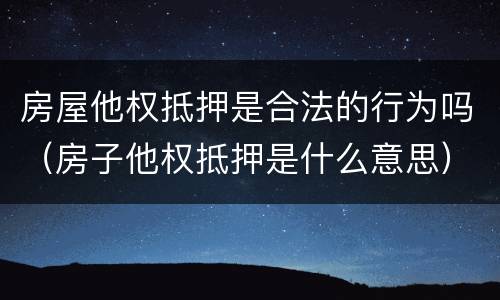 房屋他权抵押是合法的行为吗（房子他权抵押是什么意思）