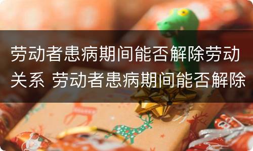 劳动者患病期间能否解除劳动关系 劳动者患病期间能否解除劳动关系