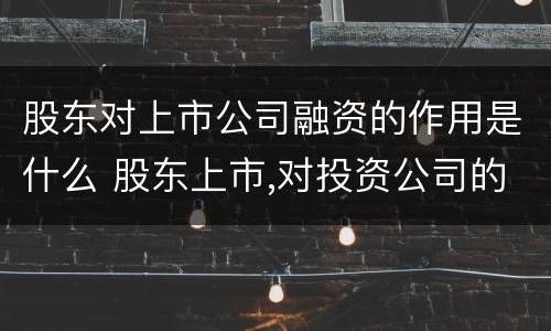 股东对上市公司融资的作用是什么 股东上市,对投资公司的影响