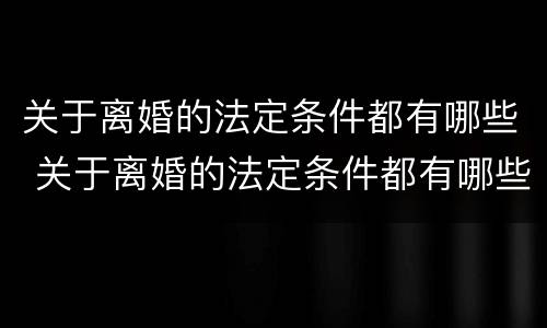 关于离婚的法定条件都有哪些 关于离婚的法定条件都有哪些呢