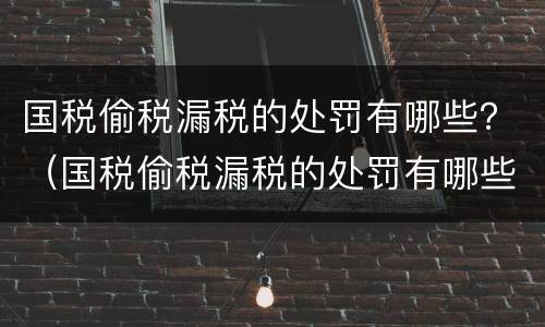 国税偷税漏税的处罚有哪些？（国税偷税漏税的处罚有哪些情形）