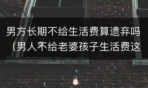 男方长期不给生活费算遗弃吗（男人不给老婆孩子生活费这算遗弃吗）