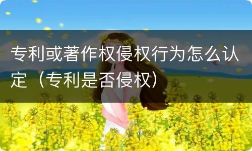 专利或著作权侵权行为怎么认定（专利是否侵权）