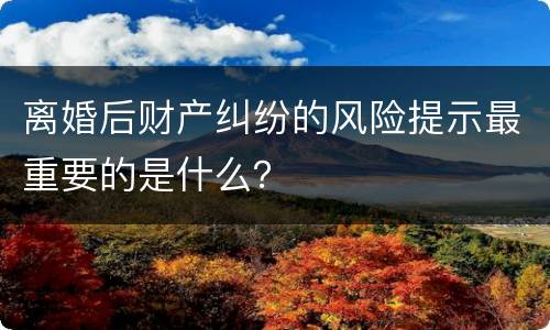 离婚后财产纠纷的风险提示最重要的是什么？