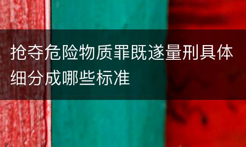 抢夺危险物质罪既遂量刑具体细分成哪些标准