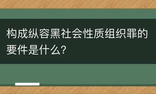 构成纵容黑社会性质组织罪的要件是什么？