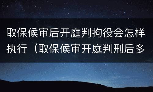 取保候审后开庭判拘役会怎样执行（取保候审开庭判刑后多久必须收监）