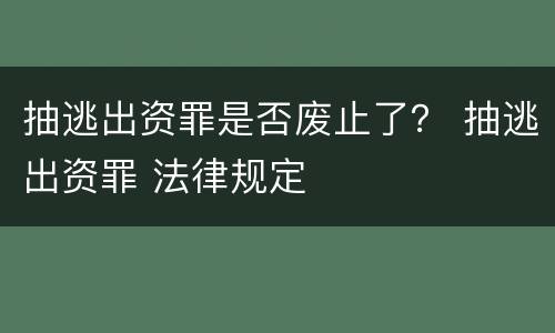 抽逃出资罪是否废止了？ 抽逃出资罪 法律规定