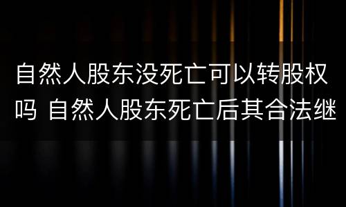 自然人股东没死亡可以转股权吗 自然人股东死亡后其合法继承人不可以继承股东资格