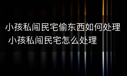 小孩私闯民宅偷东西如何处理 小孩私闯民宅怎么处理