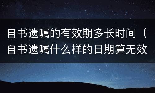 自书遗嘱的有效期多长时间（自书遗嘱什么样的日期算无效）