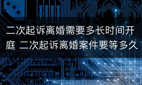 二次起诉离婚需要多长时间开庭 二次起诉离婚案件要等多久开庭