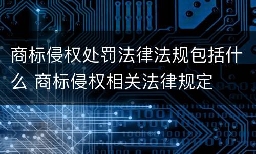 商标侵权处罚法律法规包括什么 商标侵权相关法律规定