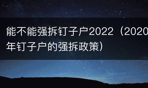 能不能强拆钉子户2022（2020年钉子户的强拆政策）