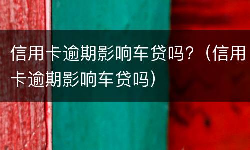 信用卡逾期影响车贷吗?（信用卡逾期影响车贷吗）