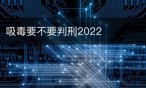 吸毒要不要判刑2022