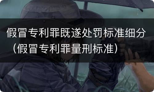 假冒专利罪既遂处罚标准细分（假冒专利罪量刑标准）