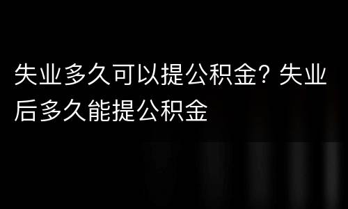 失业多久可以提公积金? 失业后多久能提公积金