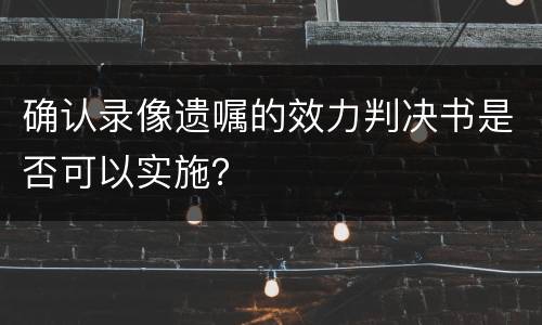 确认录像遗嘱的效力判决书是否可以实施？