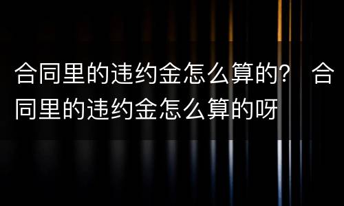 合同里的违约金怎么算的？ 合同里的违约金怎么算的呀