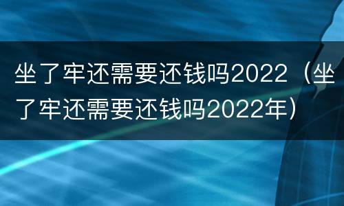 坐了牢还需要还钱吗2022（坐了牢还需要还钱吗2022年）