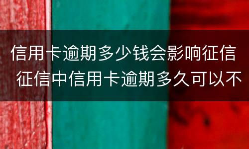 信用卡逾期多少钱会影响征信 征信中信用卡逾期多久可以不算