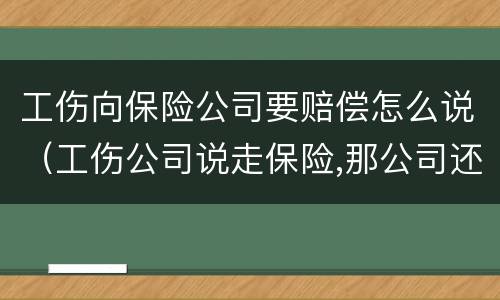 工伤向保险公司要赔偿怎么说（工伤公司说走保险,那公司还赔钱吗）