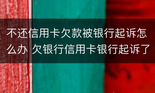 不还信用卡欠款被银行起诉怎么办 欠银行信用卡银行起诉了怎么办