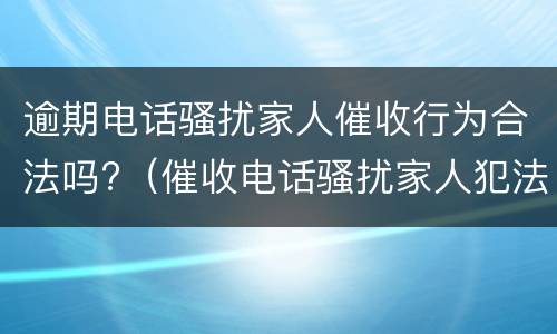 逾期电话骚扰家人催收行为合法吗?（催收电话骚扰家人犯法吗）