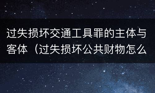 过失损坏交通工具罪的主体与客体（过失损坏公共财物怎么处理）