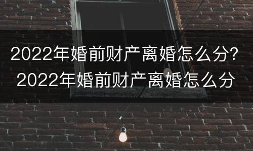 2022年婚前财产离婚怎么分？ 2022年婚前财产离婚怎么分