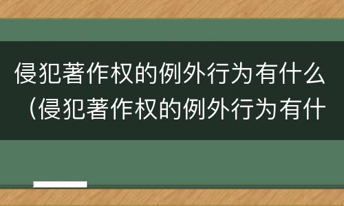 侵犯著作权的例外行为有什么（侵犯著作权的例外行为有什么特征）