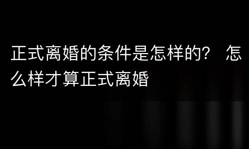 正式离婚的条件是怎样的？ 怎么样才算正式离婚