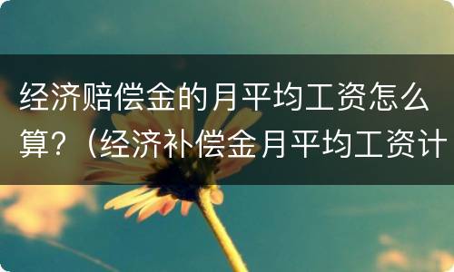 经济赔偿金的月平均工资怎么算?（经济补偿金月平均工资计算标准）