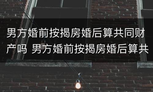 男方婚前按揭房婚后算共同财产吗 男方婚前按揭房婚后算共同财产吗怎么算