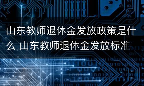 山东教师退休金发放政策是什么 山东教师退休金发放标准