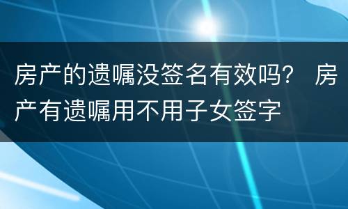 房产的遗嘱没签名有效吗？ 房产有遗嘱用不用子女签字