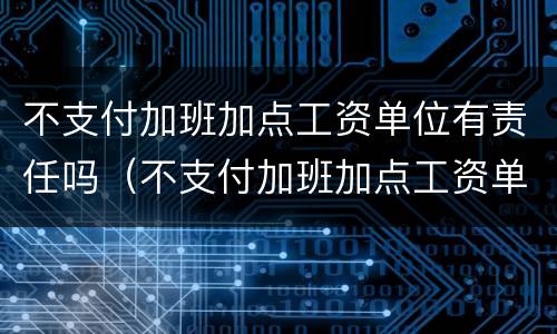 不支付加班加点工资单位有责任吗（不支付加班加点工资单位有责任吗合法吗）